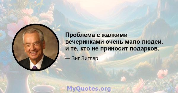 Проблема с жалкими вечеринками очень мало людей, и те, кто не приносит подарков.