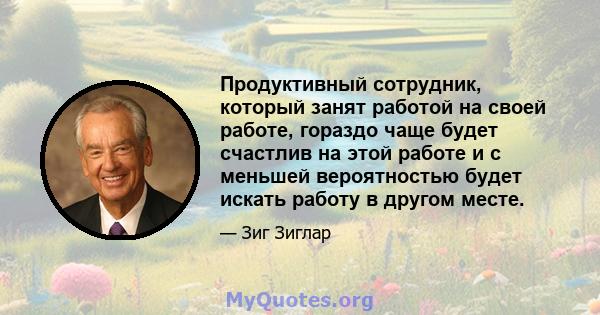 Продуктивный сотрудник, который занят работой на своей работе, гораздо чаще будет счастлив на этой работе и с меньшей вероятностью будет искать работу в другом месте.