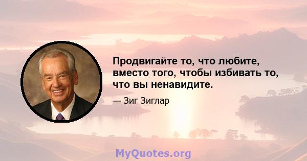 Продвигайте то, что любите, вместо того, чтобы избивать то, что вы ненавидите.