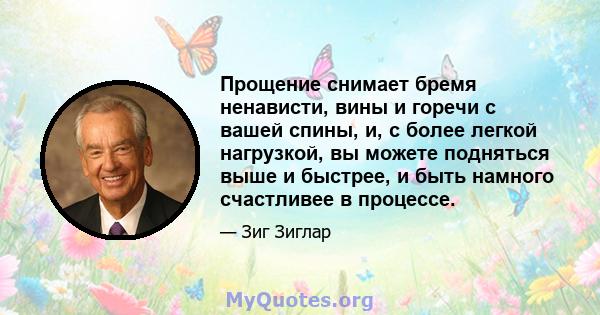 Прощение снимает бремя ненависти, вины и горечи с вашей спины, и, с более легкой нагрузкой, вы можете подняться выше и быстрее, и быть намного счастливее в процессе.