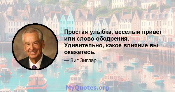 Простая улыбка, веселый привет или слово ободрения. Удивительно, какое влияние вы окажетесь.