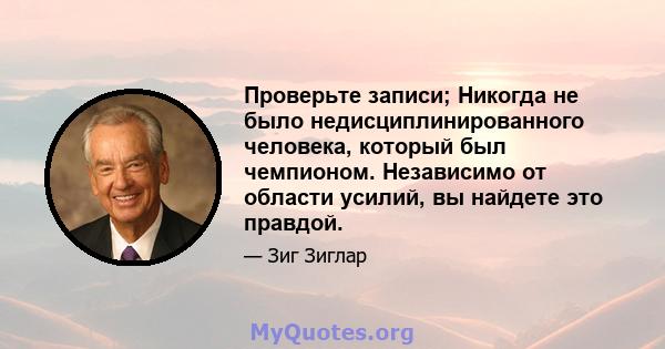 Проверьте записи; Никогда не было недисциплинированного человека, который был чемпионом. Независимо от области усилий, вы найдете это правдой.