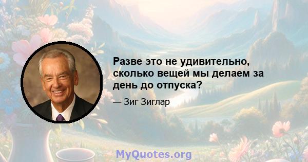 Разве это не удивительно, сколько вещей мы делаем за день до отпуска?