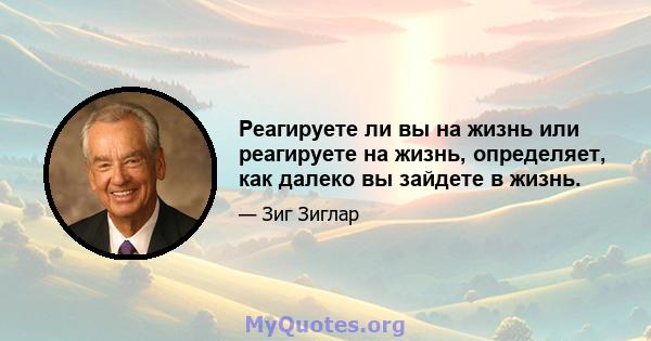 Реагируете ли вы на жизнь или реагируете на жизнь, определяет, как далеко вы зайдете в жизнь.