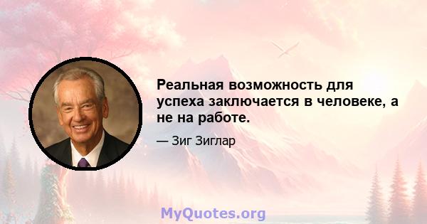 Реальная возможность для успеха заключается в человеке, а не на работе.