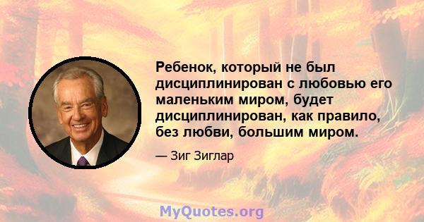 Ребенок, который не был дисциплинирован с любовью его маленьким миром, будет дисциплинирован, как правило, без любви, большим миром.