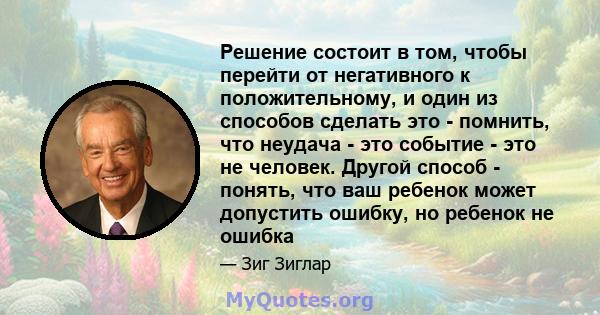 Решение состоит в том, чтобы перейти от негативного к положительному, и один из способов сделать это - помнить, что неудача - это событие - это не человек. Другой способ - понять, что ваш ребенок может допустить ошибку, 