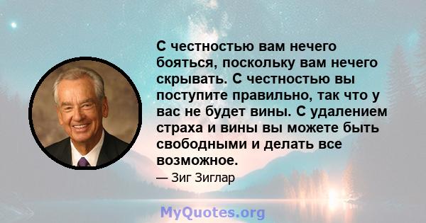 С честностью вам нечего бояться, поскольку вам нечего скрывать. С честностью вы поступите правильно, так что у вас не будет вины. С удалением страха и вины вы можете быть свободными и делать все возможное.