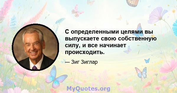 С определенными целями вы выпускаете свою собственную силу, и все начинает происходить.