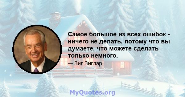 Самое большое из всех ошибок - ничего не делать, потому что вы думаете, что можете сделать только немного.