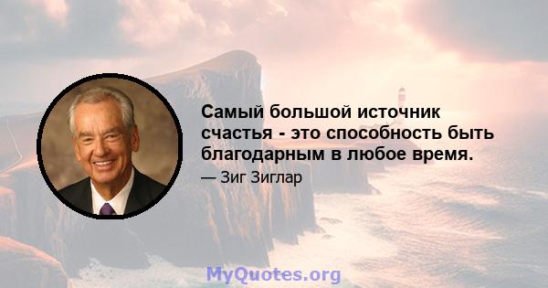 Самый большой источник счастья - это способность быть благодарным в любое время.