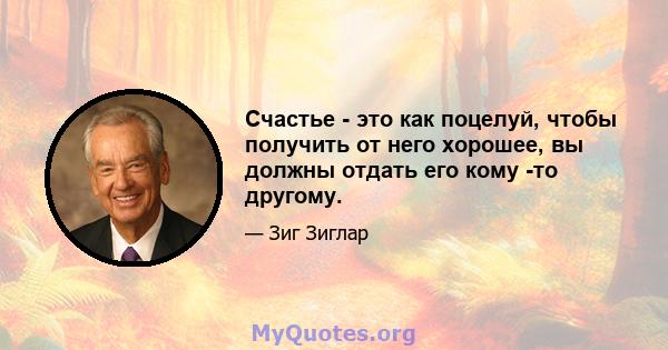 Счастье - это как поцелуй, чтобы получить от него хорошее, вы должны отдать его кому -то другому.