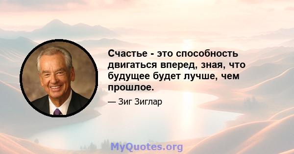 Счастье - это способность двигаться вперед, зная, что будущее будет лучше, чем прошлое.