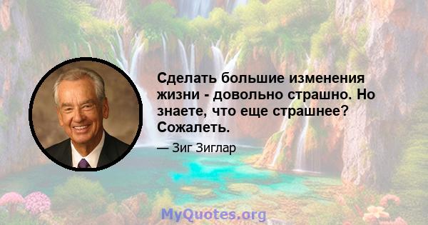 Сделать большие изменения жизни - довольно страшно. Но знаете, что еще страшнее? Сожалеть.