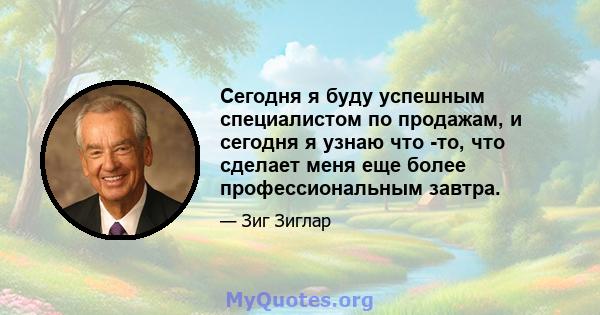 Сегодня я буду успешным специалистом по продажам, и сегодня я узнаю что -то, что сделает меня еще более профессиональным завтра.