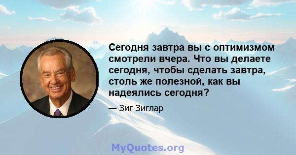 Сегодня завтра вы с оптимизмом смотрели вчера. Что вы делаете сегодня, чтобы сделать завтра, столь же полезной, как вы надеялись сегодня?