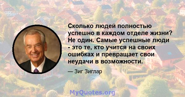 Сколько людей полностью успешно в каждом отделе жизни? Не один. Самые успешные люди - это те, кто учится на своих ошибках и превращает свои неудачи в возможности.