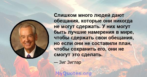 Слишком много людей дают обещания, которые они никогда не могут сдержать. У них могут быть лучшие намерения в мире, чтобы сдержать свои обещания, но если они не составили план, чтобы сохранить его, они не смогут это