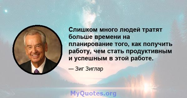 Слишком много людей тратят больше времени на планирование того, как получить работу, чем стать продуктивным и успешным в этой работе.