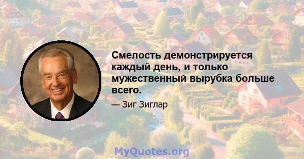 Смелость демонстрируется каждый день, и только мужественный вырубка больше всего.