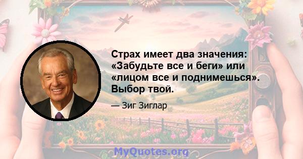 Страх имеет два значения: «Забудьте все и беги» или «лицом все и поднимешься». Выбор твой.