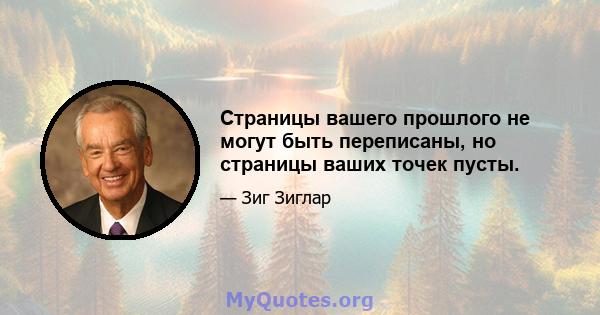 Страницы вашего прошлого не могут быть переписаны, но страницы ваших точек пусты.