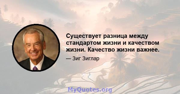 Существует разница между стандартом жизни и качеством жизни. Качество жизни важнее.