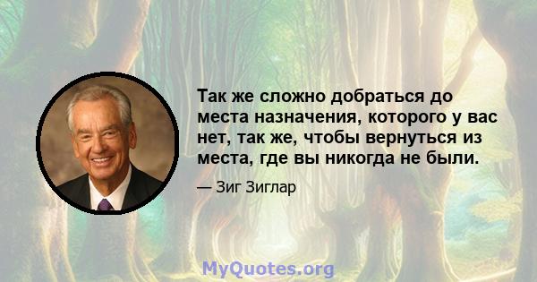 Так же сложно добраться до места назначения, которого у вас нет, так же, чтобы вернуться из места, где вы никогда не были.