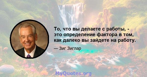 То, что вы делаете с работы, - это определение фактора в том, как далеко вы зайдете на работу.