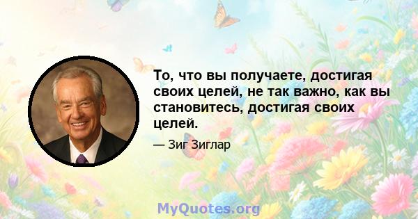 То, что вы получаете, достигая своих целей, не так важно, как вы становитесь, достигая своих целей.