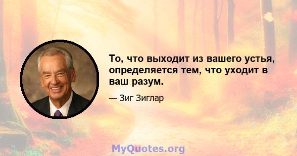 То, что выходит из вашего устья, определяется тем, что уходит в ваш разум.