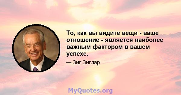 То, как вы видите вещи - ваше отношение - является наиболее важным фактором в вашем успехе.