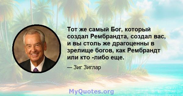 Тот же самый Бог, который создал Рембрандта, создал вас, и вы столь же драгоценны в зрелище богов, как Рембрандт или кто -либо еще.