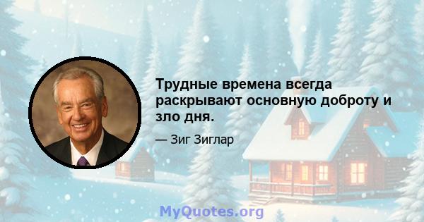 Трудные времена всегда раскрывают основную доброту и зло дня.