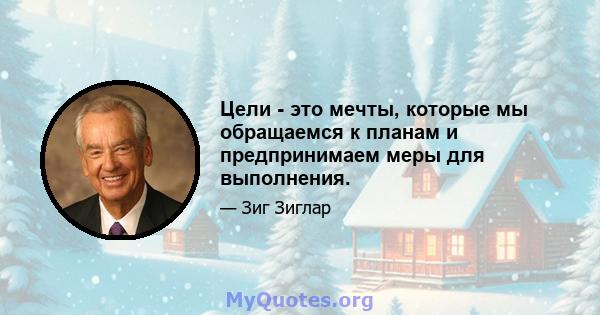 Цели - это мечты, которые мы обращаемся к планам и предпринимаем меры для выполнения.