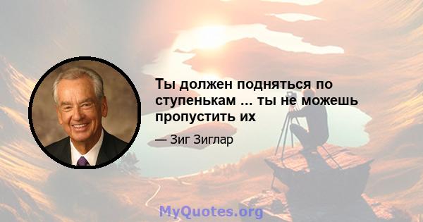 Ты должен подняться по ступенькам ... ты не можешь пропустить их