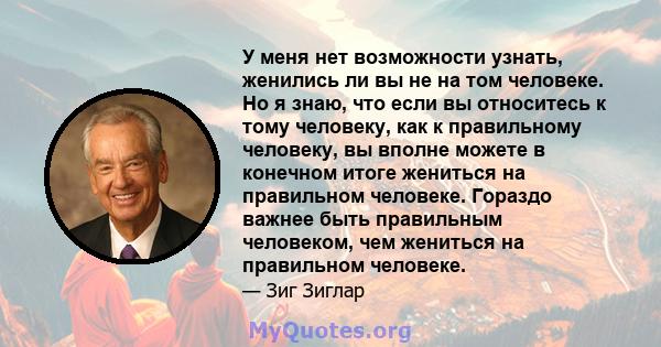 У меня нет возможности узнать, женились ли вы не на том человеке. Но я знаю, что если вы относитесь к тому человеку, как к правильному человеку, вы вполне можете в конечном итоге жениться на правильном человеке. Гораздо 