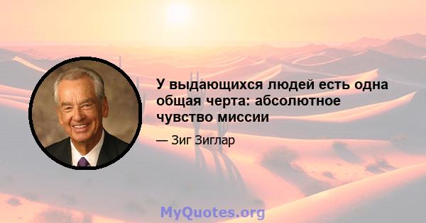 У выдающихся людей есть одна общая черта: абсолютное чувство миссии