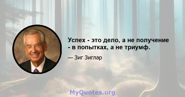 Успех - это дело, а не получение - в попытках, а не триумф.