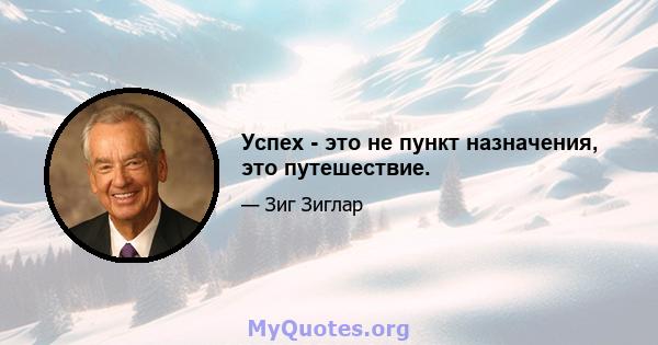 Успех - это не пункт назначения, это путешествие.