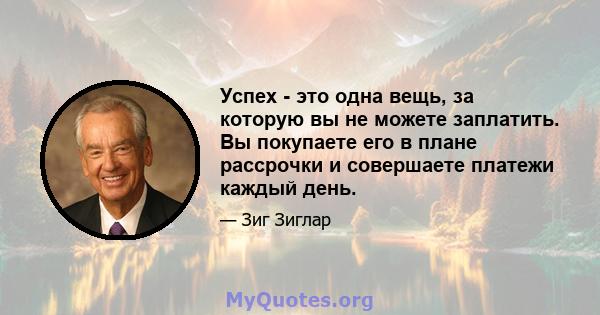 Успех - это одна вещь, за которую вы не можете заплатить. Вы покупаете его в плане рассрочки и совершаете платежи каждый день.