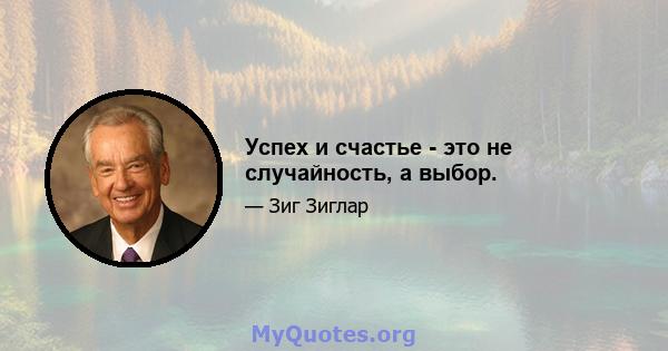 Успех и счастье - это не случайность, а выбор.