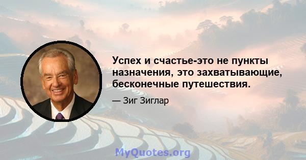 Успех и счастье-это не пункты назначения, это захватывающие, бесконечные путешествия.