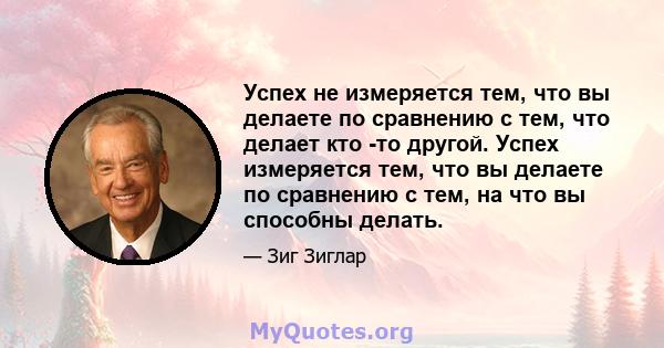 Успех не измеряется тем, что вы делаете по сравнению с тем, что делает кто -то другой. Успех измеряется тем, что вы делаете по сравнению с тем, на что вы способны делать.