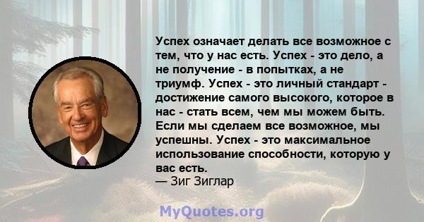 Успех означает делать все возможное с тем, что у нас есть. Успех - это дело, а не получение - в попытках, а не триумф. Успех - это личный стандарт - достижение самого высокого, которое в нас - стать всем, чем мы можем