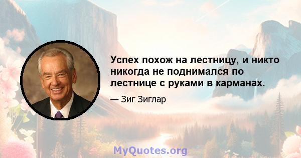 Успех похож на лестницу, и никто никогда не поднимался по лестнице с руками в карманах.