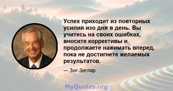 Успех приходит из повторных усилий изо дня в день. Вы учитесь на своих ошибках, вносите коррективы и продолжаете нажимать вперед, пока не достигнете желаемых результатов.