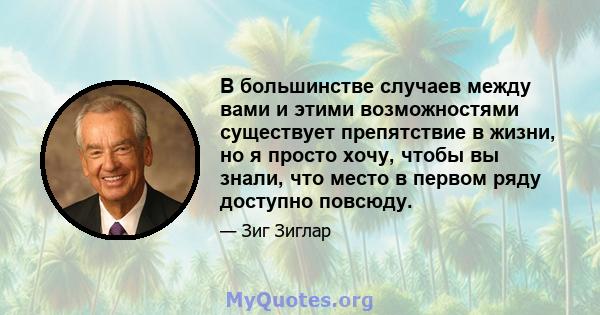 В большинстве случаев между вами и этими возможностями существует препятствие в жизни, но я просто хочу, чтобы вы знали, что место в первом ряду доступно повсюду.