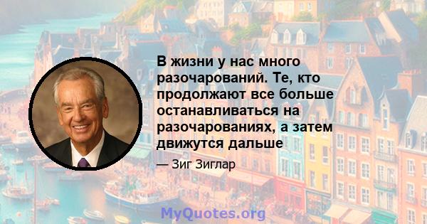 В жизни у нас много разочарований. Те, кто продолжают все больше останавливаться на разочарованиях, а затем движутся дальше