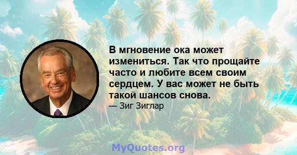 В мгновение ока может измениться. Так что прощайте часто и любите всем своим сердцем. У вас может не быть такой шансов снова.